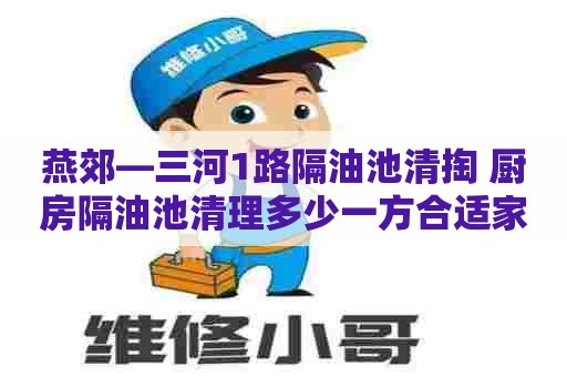 燕郊—三河1路隔油池清掏 厨房隔油池清理多少一方合适家用