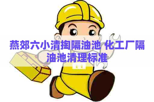 燕郊六小清掏隔油池 化工厂隔油池清理标准 燕郊六小清掏隔油池 化工厂隔油池清理标准