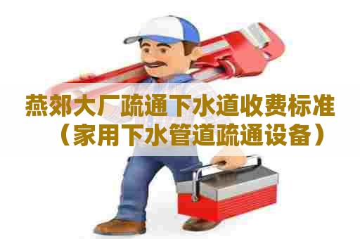 燕郊大厂疏通下水道收费标准（家用下水管道疏通设备）