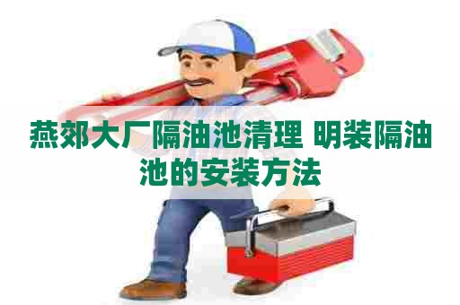 燕郊大厂隔油池清理 明装隔油池的安装方法