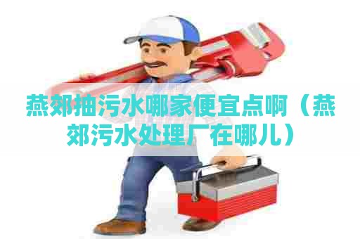 燕郊抽污水哪家便宜点啊（燕郊污水处理厂在哪儿）