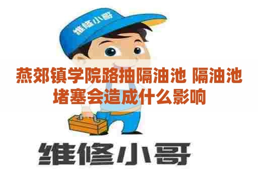 燕郊镇学院路抽隔油池 隔油池堵塞会造成什么影响