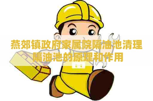 燕郊镇政府家属院隔油池清理 隔油池的原理和作用