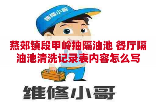 燕郊镇段甲岭抽隔油池 餐厅隔油池清洗记录表内容怎么写