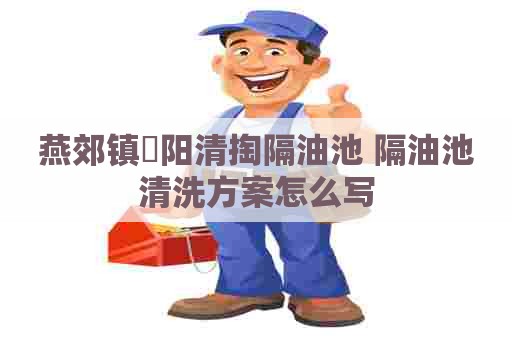 燕郊镇泃阳清掏隔油池 隔油池清洗方案怎么写 燕郊镇泃阳清掏隔油池 隔油池清洗方案怎么写