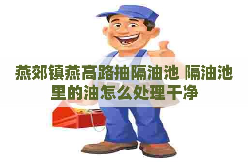 燕郊镇燕高路抽隔油池 隔油池里的油怎么处理干净