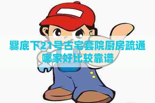 爨底下21号古宅套院厨房疏通哪家好比较靠谱