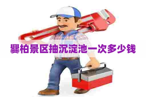 爨柏景区抽沉淀池一次多少钱 爨柏景区抽沉淀池一次多少钱