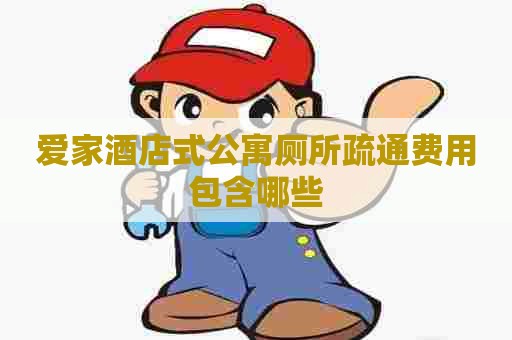 爱家酒店式公寓厕所疏通费用包含哪些 爱家酒店式公寓厕所疏通费用包含哪些