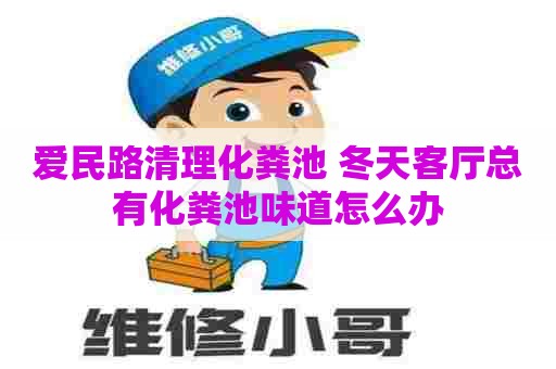 爱民路清理化粪池 冬天客厅总有化粪池味道怎么办