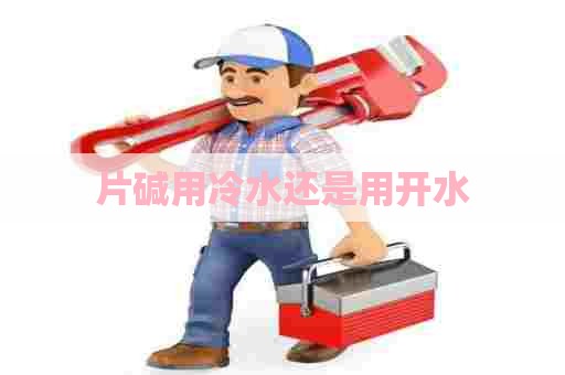 片碱用冷水还是用开水