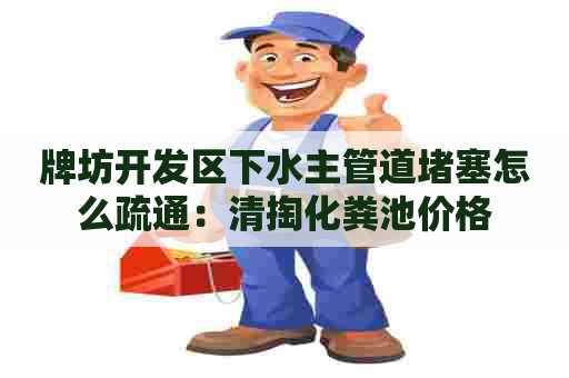 牌坊开发区下水主管道堵塞怎么疏通：清掏化粪池价格
