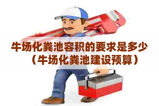 牛场化粪池容积的要求是多少(牛场化粪池建设预算) 牛场化粪池容积的要求是多少(牛场化粪池建设预算)