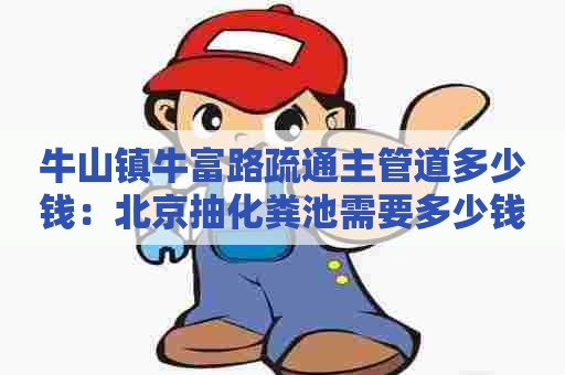 牛山镇牛富路疏通主管道多少钱：北京抽化粪池需要多少钱