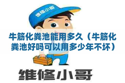 牛筋化粪池能用多久（牛筋化粪池好吗可以用多少年不坏）