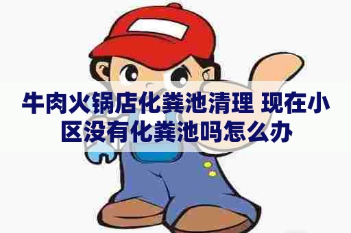 牛肉火锅店化粪池清理 现在小区没有化粪池吗怎么办