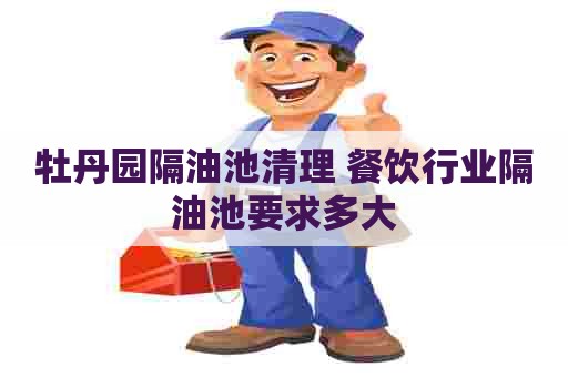 牡丹园隔油池清理 餐饮行业隔油池要求多大