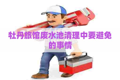 牡丹旅馆废水池清理中要避免的事情
