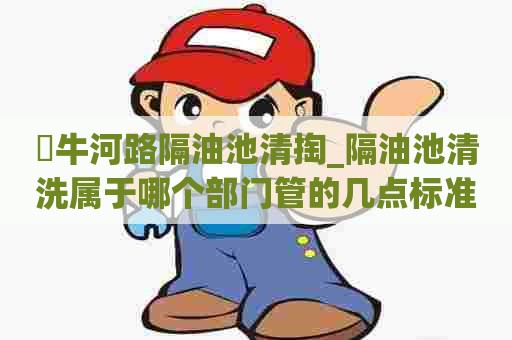 牤牛河路隔油池清掏_隔油池清洗属于哪个部门管的几点标准 牤牛河路隔油池清掏_隔油池清洗属于哪个部门管的几点标准