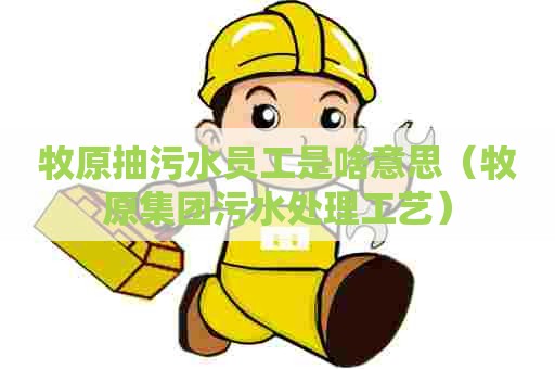 牧原抽污水员工是啥意思（牧原集团污水处理工艺）