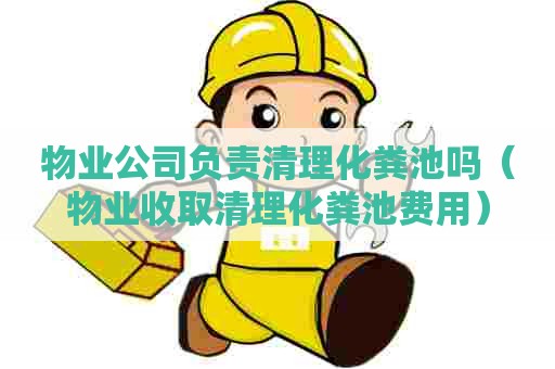 物业公司负责清理化粪池吗（物业收取清理化粪池费用）
