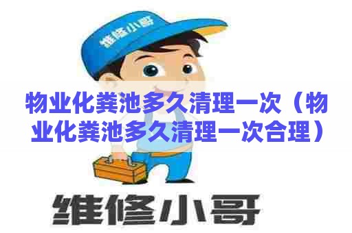物业化粪池多久清理一次（物业化粪池多久清理一次合理）
