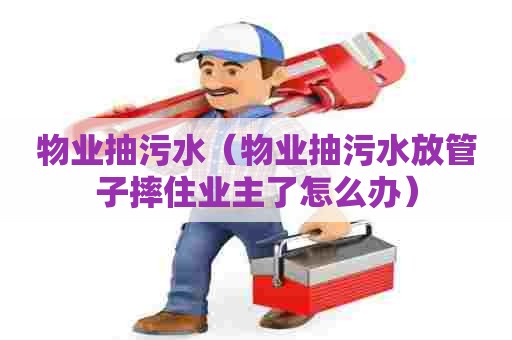 物业抽污水（物业抽污水放管子摔住业主了怎么办）