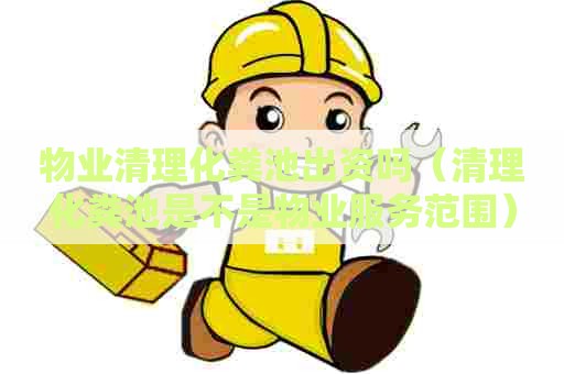 物业清理化粪池出资吗（清理化粪池是不是物业服务范围）