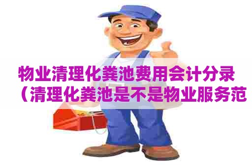 物业清理化粪池费用会计分录（清理化粪池是不是物业服务范围）