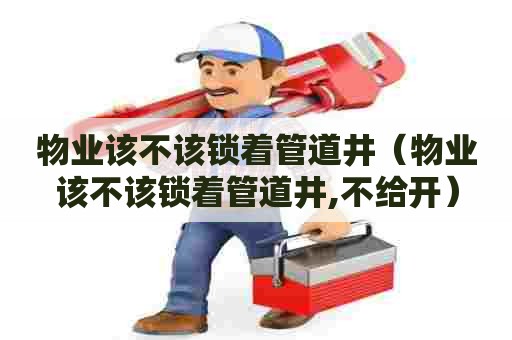 物业该不该锁着管道井（物业该不该锁着管道井,不给开）