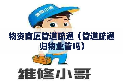 物资商厦管道疏通（管道疏通归物业管吗）