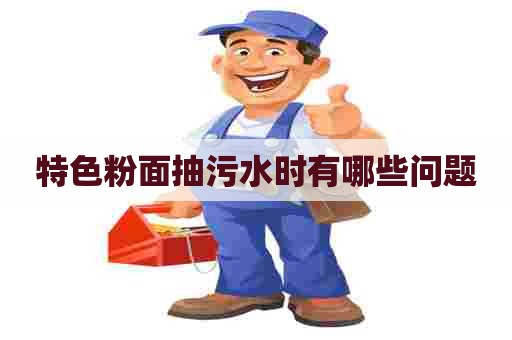 特色粉面抽污水时有哪些问题 特色粉面抽污水时有哪些问题
