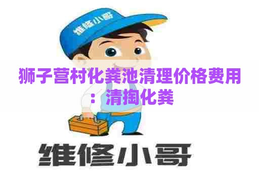 狮子营村化粪池清理价格费用：清掏化粪