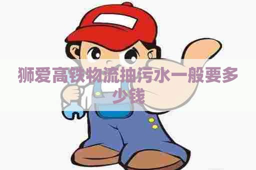 狮爱高铁物流抽污水一般要多少钱 狮爱高铁物流抽污水一般要多少钱