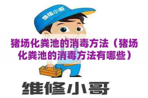 猪场化粪池的消毒方法（猪场化粪池的消毒方法有哪些）