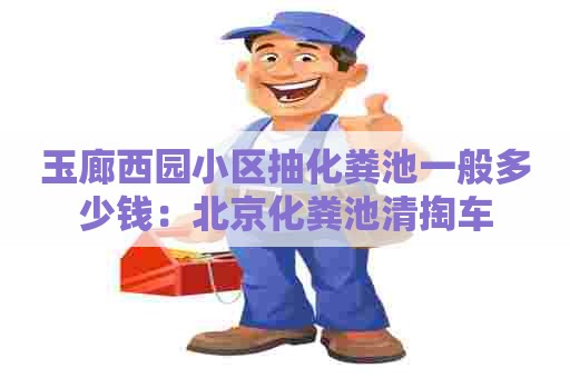 玉廊西园小区抽化粪池一般多少钱：北京化粪池清掏车