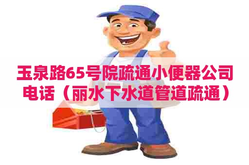 玉泉路65号院疏通小便器公司电话（丽水下水道管道疏通）