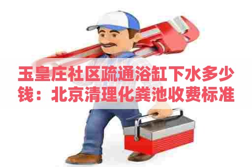 玉皇庄社区疏通浴缸下水多少钱:北京清理化粪池收费标准 玉皇庄社区疏通浴缸下水多少钱:北京清理化粪池收费标准