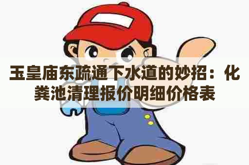 玉皇庙东疏通下水道的妙招:化粪池清理报价明细价格表 玉皇庙东疏通下水道的妙招:化粪池清理报价明细价格表
