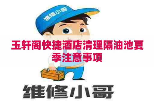 玉轩阁快捷酒店清理隔油池夏季注意事项 玉轩阁快捷酒店清理隔油池夏季注意事项