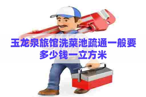 玉龙泉旅馆洗菜池疏通一般要多少钱一立方米