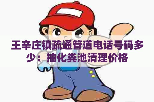 王辛庄镇疏通管道电话号码多少:抽化粪池清理价格 王辛庄镇疏通管道电话号码多少:抽化粪池清理价格