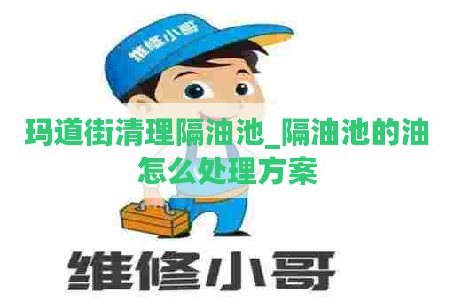 玛道街清理隔油池_隔油池的油怎么处理方案 玛道街清理隔油池_隔油池的油怎么处理方案