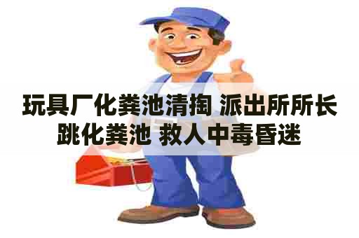 玩具厂化粪池清掏 派出所所长跳化粪池 救人中毒昏迷 玩具厂化粪池清掏 派出所所长跳化粪池 救人中毒昏迷
