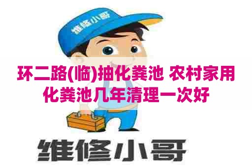 环二路(临)抽化粪池 农村家用化粪池几年清理一次好