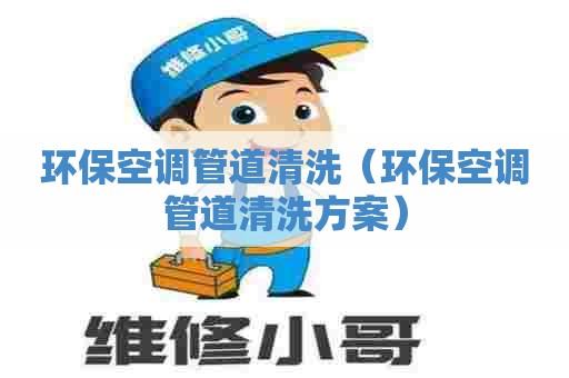 环保空调管道清洗（环保空调管道清洗方案）