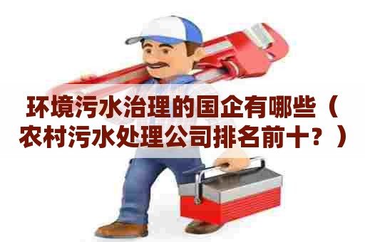 环境污水治理的国企有哪些（农村污水处理公司排名前十？）