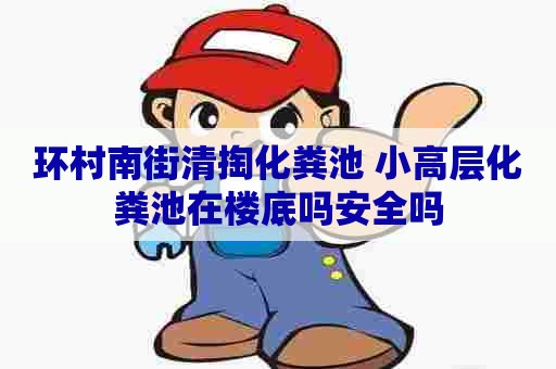 环村南街清掏化粪池 小高层化粪池在楼底吗安全吗