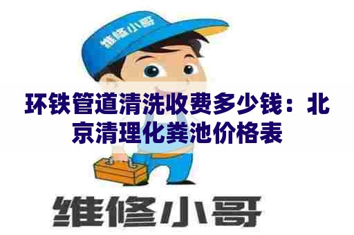 环铁管道清洗收费多少钱：北京清理化粪池价格表