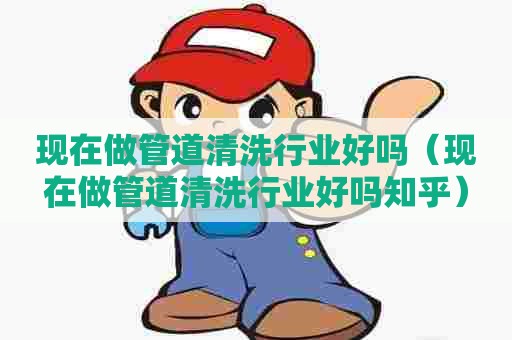 现在做管道清洗行业好吗（现在做管道清洗行业好吗知乎）
